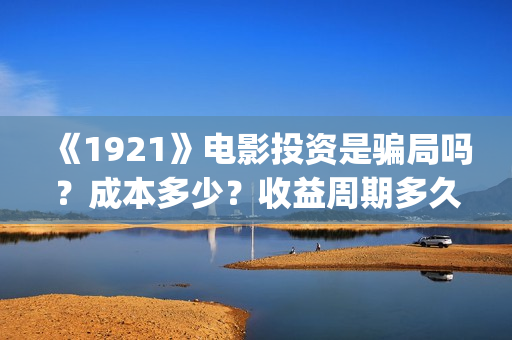 《1921》电影投资是骗局吗？成本多少？收益周期多久？(《1921》电影投资)