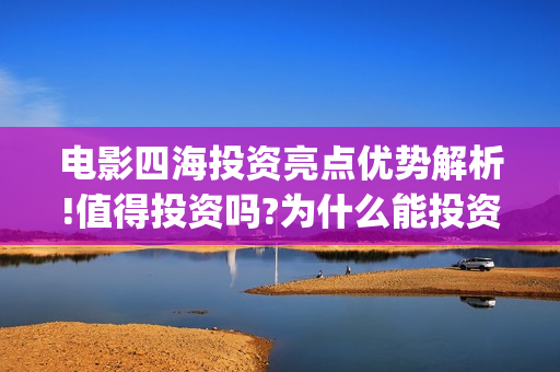 电影四海投资亮点优势解析!值得投资吗?为什么能投资?(四海投资集团)