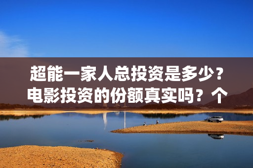 超能一家人总投资是多少？电影投资的份额真实吗？个人怎么参与？(超能一家人官宣)