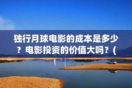 独行月球电影的成本是多少？电影投资的价值大吗？(独行月球什么时候上映)