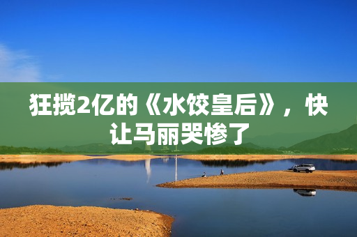 狂揽2亿的《水饺皇后》，快让马丽哭惨了