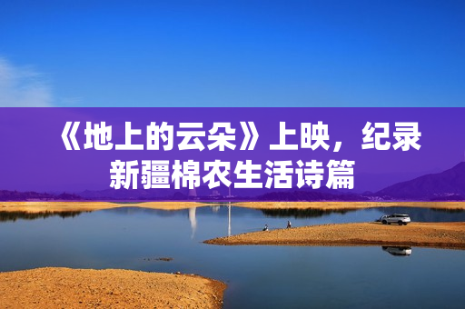 《地上的云朵》上映，纪录新疆棉农生活诗篇