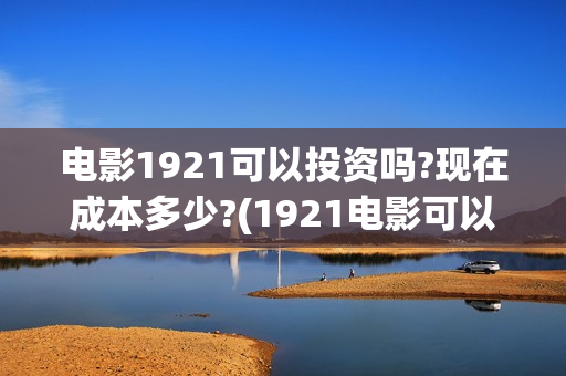 电影1921可以投资吗?现在成本多少?(1921电影可以在手机上看吗)