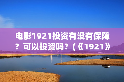 电影1921投资有没有保障？可以投资吗？(《1921》电影投资)