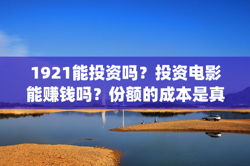 1921能投资吗？投资电影能赚钱吗？份额的成本是真的吗？(1921投资商)