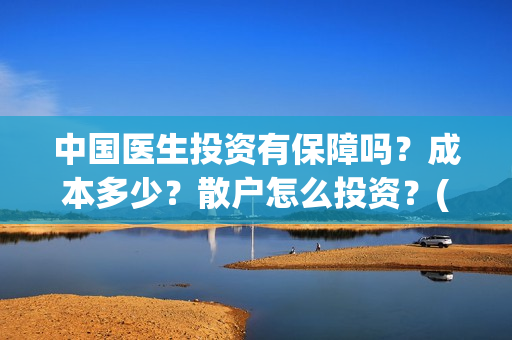 中国医生投资有保障吗?成本多少?散户怎么投资?(中国医生投资项目) 中国医生投资有保障吗?成本多少?散户怎么投资?(中国医生投资项目)