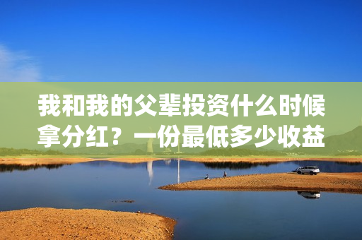 我和我的父辈投资什么时候拿分红?一份最低多少收益?(我和我的父 辈) 我和我的父辈投资什么时候拿分红?一份最低多少收益?(我和我的父 辈)