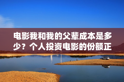 电影我和我的父辈成本是多少？个人投资电影的份额正规吗？(电影我和我的父辈免费高清播放完整版观后感)