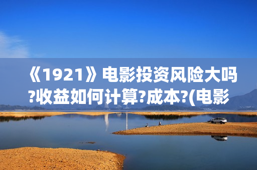 《1921》电影投资风险大吗?收益如何计算?成本?(电影 《1921》) 《1921》电影投资风险大吗?收益如何计算?成本?(电影 《1921》)