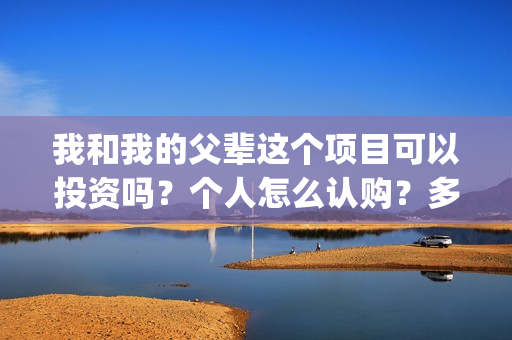 我和我的父辈这个项目可以投资吗？个人怎么认购？多钱起投？(我和我的父辈这部电影主要讲了什么内容)