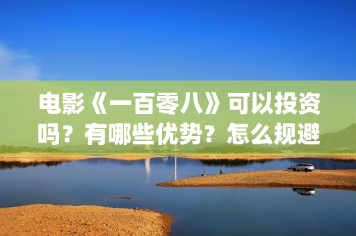 电影《一百零八》可以投资吗?有哪些优势?怎么规避风险?(电影《一百零八》吴京在线观看视频) 电影《一百零八》可以投资吗?有哪些优势?怎么规避风险?(电影《一百零八》吴京在线观看视频)