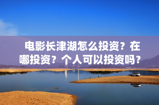   电影长津湖怎么投资？在哪投资？个人可以投资吗？(电影长津湖完)