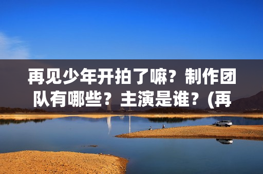 再见少年开拍了嘛?制作团队有哪些?主演是谁?(再见少年电影出品方) 再见少年开拍了嘛?制作团队有哪些?主演是谁?(再见少年电影出品方)