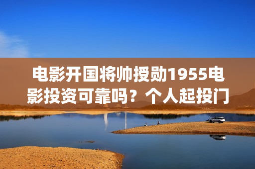 电影开国将帅授勋1955电影投资可靠吗？个人起投门槛多少？上映时间多少？(电影开国将帅授衔1955)