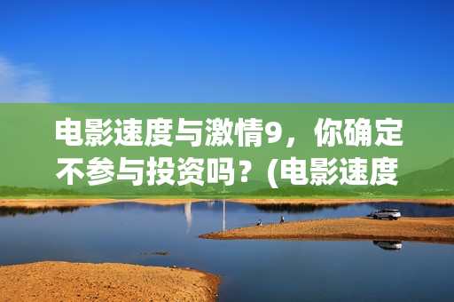 电影速度与激情9，你确定不参与投资吗？(电影速度与激情2在线观看)