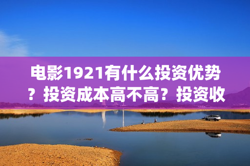 电影1921有什么投资优势？投资成本高不高？投资收益什么时候到账？(1921电影名称)