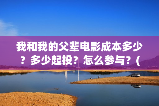 我和我的父辈电影成本多少？多少起投？怎么参与？(我和我的父辈电影导演是谁)