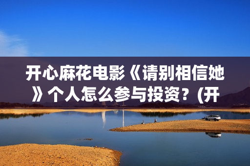 开心麻花电影《请别相信她》个人怎么参与投资?(开心麻花电影2018) 开心麻花电影《请别相信她》个人怎么参与投资?(开心麻花电影2018)