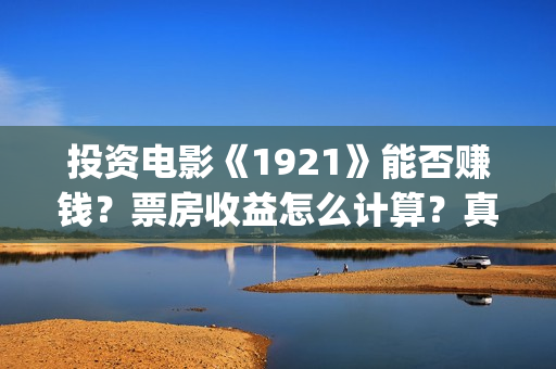 投资电影《1921》能否赚钱？票房收益怎么计算？真的会分红吗？(《1921》电影投资)