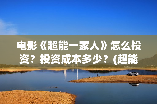 电影《超能一家人》怎么投资？投资成本多少？(超能一家人电影在线播放)