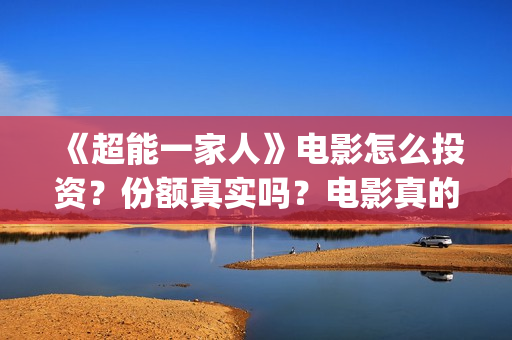 《超能一家人》电影怎么投资？份额真实吗？电影真的能投资吗？(超能一家人国外原版叫什么)