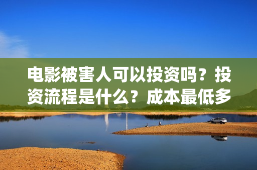 电影被害人可以投资吗？投资流程是什么？成本最低多少？(电影被害人可以看吗)
