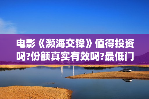 电影《濒海交锋》值得投资吗?份额真实有效吗?最低门槛多少?(濒海交锋预告片)