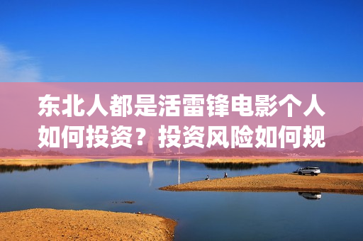 东北人都是活雷锋电影个人如何投资？投资风险如何规避？多少起投？(东北人都是活雷锋歌词完整版)