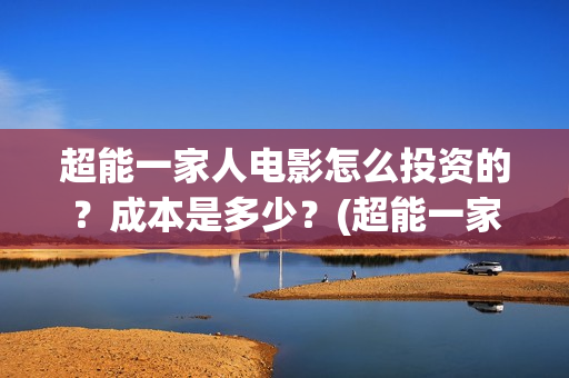 超能一家人电影怎么投资的？成本是多少？(超能一家人电影免费播放国语版)