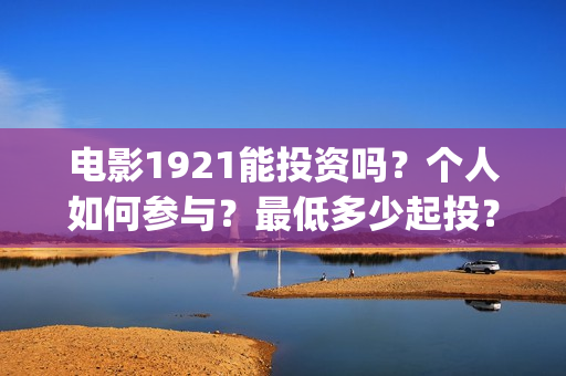 电影1921能投资吗？个人如何参与？最低多少起投？(电影1921可以投资吗)