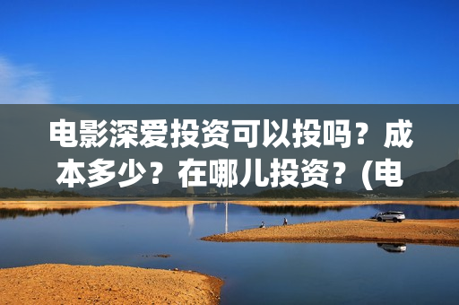 电影深爱投资可以投吗？成本多少？在哪儿投资？(电影深爱发布会)