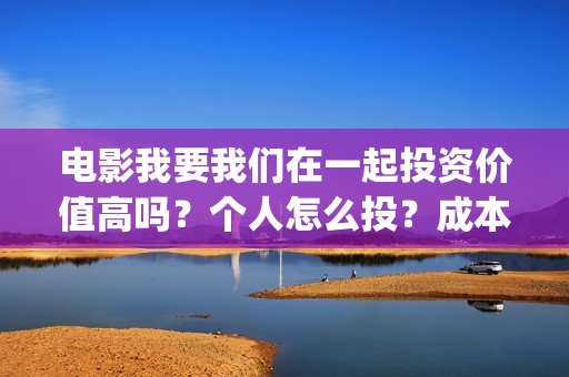 电影我要我们在一起投资价值高吗？个人怎么投？成本多少？(电影我要我们在一起剧情介绍)