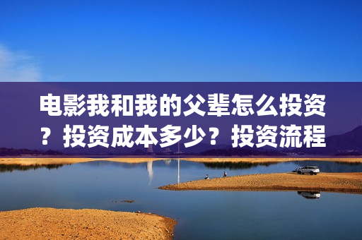 电影我和我的父辈怎么投资？投资成本多少？投资流程是什么？(电影我和我的父亲剧情介绍)