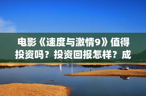 电影《速度与激情9》值得投资吗？投资回报怎样？成本多少？(电影速度与激情9完整版在线观看)