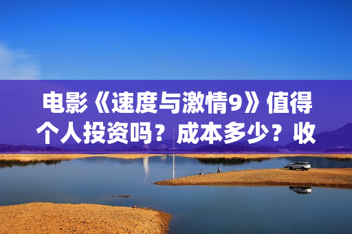 电影《速度与激情9》值得个人投资吗？成本多少？收益空间大吗？(电影《速度与激情》)