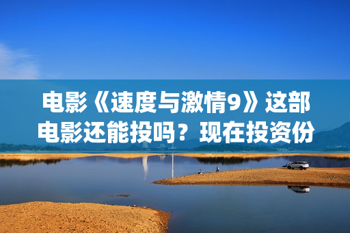 电影《速度与激情9》这部电影还能投吗？现在投资份额真实吗？(电影速度与激情10)