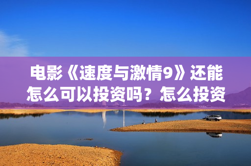 电影《速度与激情9》还能怎么可以投资吗？怎么投资安全？(电影速度与激情8免费完整观看)