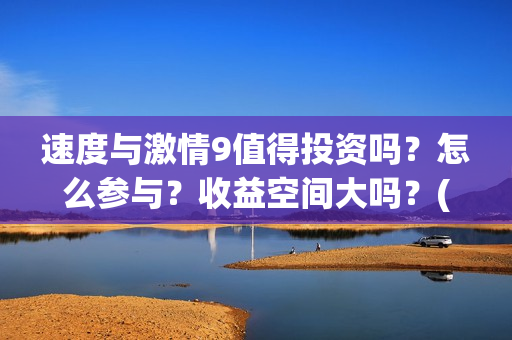 速度与激情9值得投资吗？怎么参与？收益空间大吗？(速度与激情9noble)