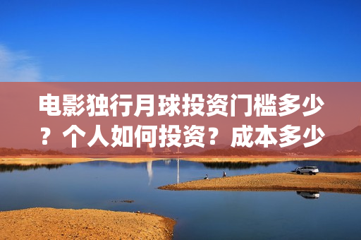 电影独行月球投资门槛多少？个人如何投资？成本多少？(独行月球投资成本)