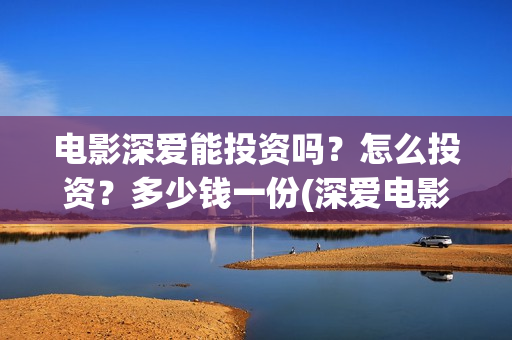 电影深爱能投资吗？怎么投资？多少钱一份(深爱电影编剧)