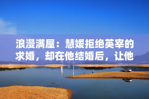 浪漫满屋：慧媛拒绝英宰的求婚，却在他结婚后，让他继续喜欢自己