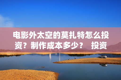 电影外太空的莫扎特怎么投资？制作成本多少？  投资分红周期多久？(电影外太空的莫扎特在线观看)