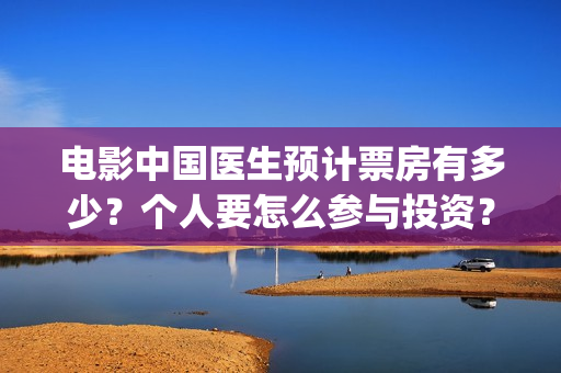 电影中国医生预计票房有多少？个人要怎么参与投资？(电影中国医生主页)