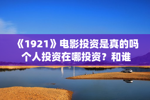 《1921》电影投资是真的吗 个人投资在哪投资？和谁签约？(《1921》电影简介)