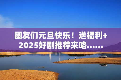 圈友们元旦快乐！送福利+2025好剧推荐来咯……