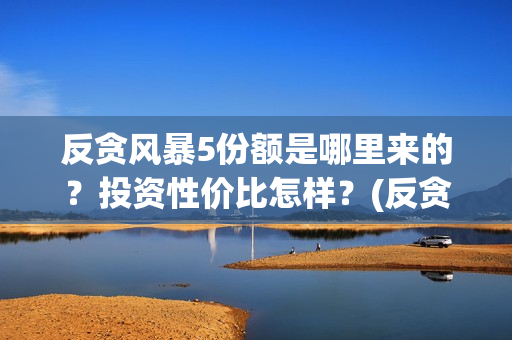 反贪风暴5份额是哪里来的？投资性价比怎样？(反贪风暴5角色介绍)