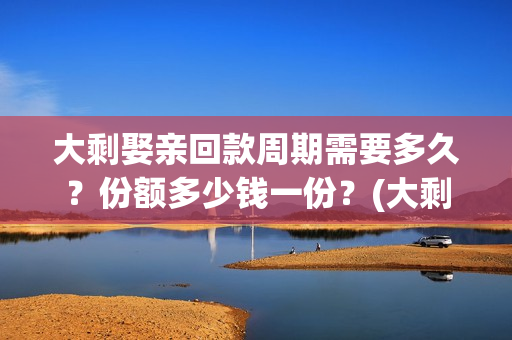 大剩娶亲回款周期需要多久？份额多少钱一份？(大剩娶亲项目报告会)