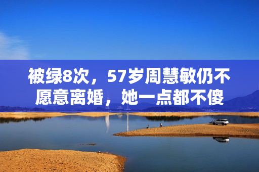 被绿8次，57岁周慧敏仍不愿意离婚，她一点都不傻