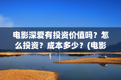 电影深爱有投资价值吗？怎么投资？成本多少？(电影深爱值得看吗)