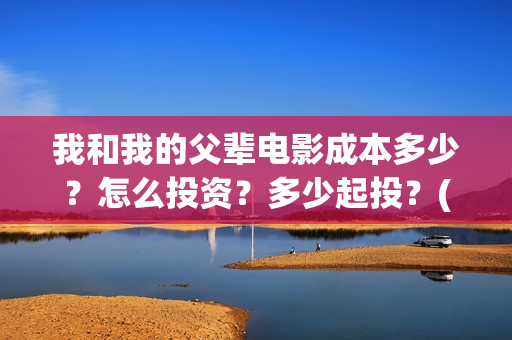 我和我的父辈电影成本多少？怎么投资？多少起投？(我和我的父辈电视剧)